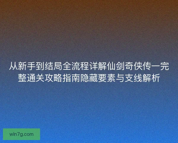 从新手到结局全流程详解仙剑奇侠传一完整通关攻略指南隐藏要素与支线解析