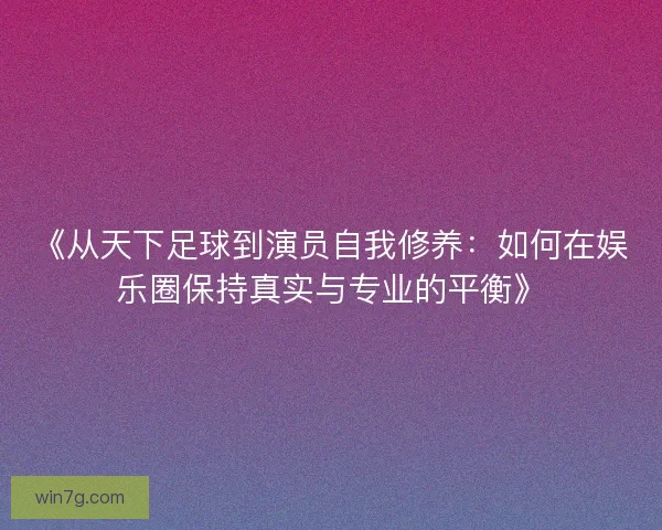 《从天下足球到演员自我修养：如何在娱乐圈保持真实与专业的平衡》