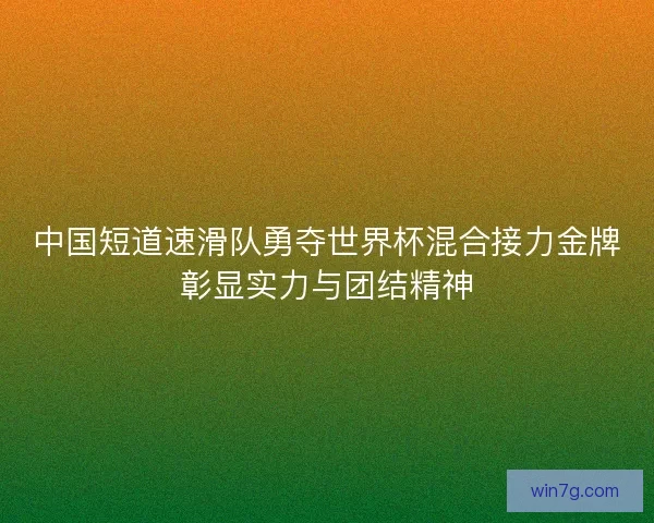 中国短道速滑队勇夺世界杯混合接力金牌彰显实力与团结精神
