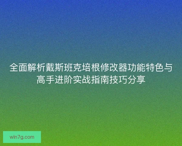 全面解析戴斯班克培根修改器功能特色与高手进阶实战指南技巧分享