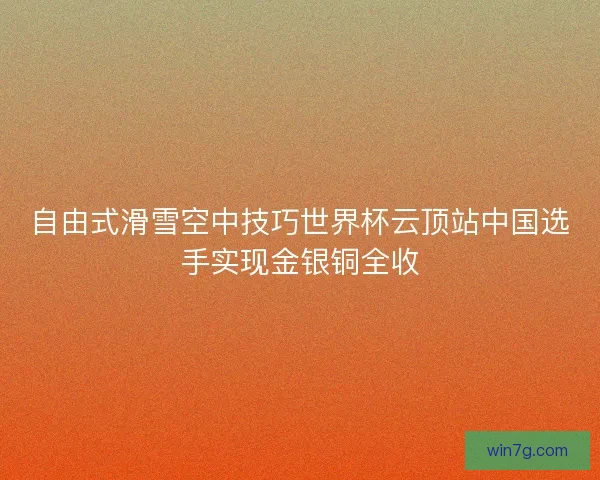 自由式滑雪空中技巧世界杯云顶站中国选手实现金银铜全收